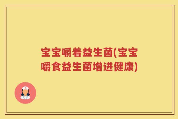 宝宝嚼着益生菌(宝宝嚼食益生菌增进健康)