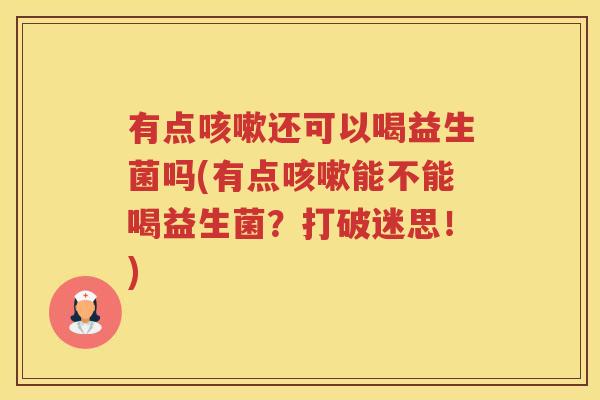 有点咳嗽还可以喝益生菌吗(有点咳嗽能不能喝益生菌?打破迷思!)
