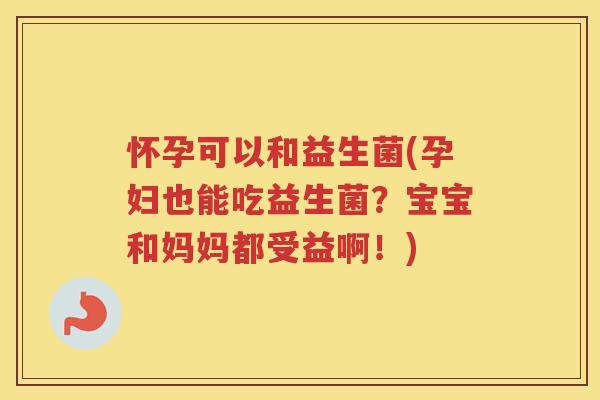 怀孕可以和益生菌(孕妇也能吃益生菌？宝宝和妈妈都受益啊！)