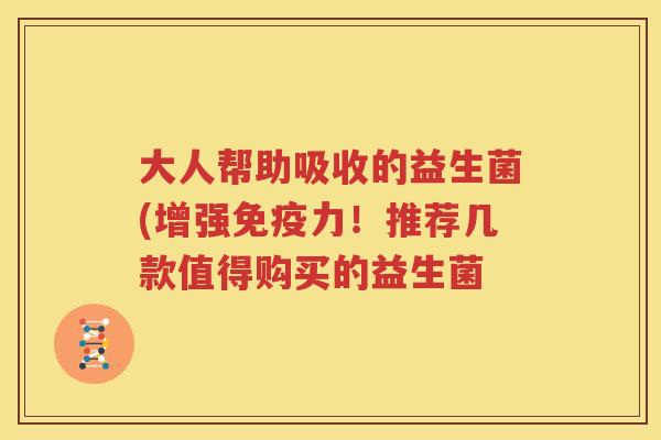 大人帮助吸收的益生菌(增强免疫力！推荐几款值得购买的益生菌