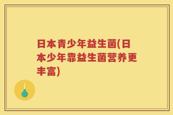 日本青少年益生菌(日本少年靠益生菌营养更丰富)