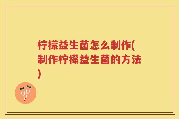 柠檬益生菌怎么制作(制作柠檬益生菌的方法)