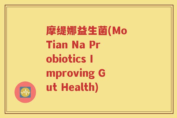 摩缇娜益生菌(Mo Tian Na Probiotics Improving Gut Health)