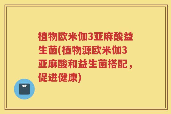 植物欧米伽3亚麻酸益生菌(植物源欧米伽3亚麻酸和益生菌搭配，促进健康)