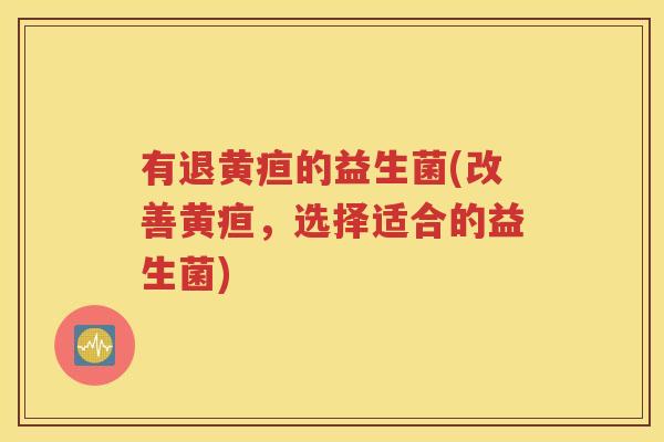 有退黄疸的益生菌(改善黄疸，选择适合的益生菌)
