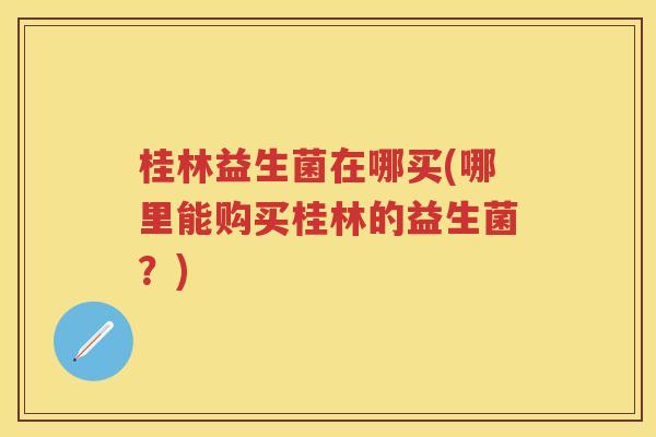 桂林益生菌在哪买(哪里能购买桂林的益生菌?)