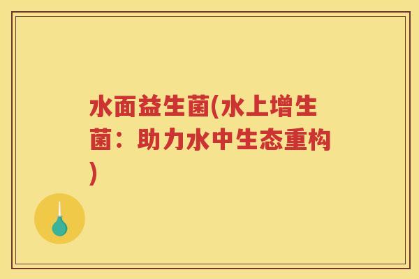 水面益生菌(水上增生菌:助力水中生态重构)