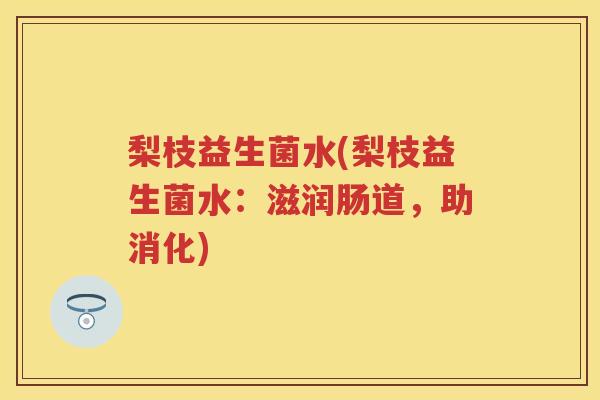 梨枝益生菌水(梨枝益生菌水:滋润肠道,助消化) 梨枝益生菌水(梨枝益生菌水:滋润肠道,助消化)