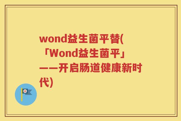 wond益生菌平替(「Wond益生菌平」——开启肠道健康新时代)