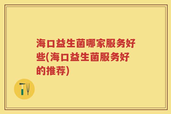 海口益生菌哪家服务好些(海口益生菌服务好的推荐)