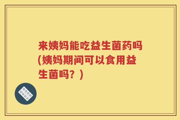 来姨妈能吃益生菌药吗(姨妈期间可以食用益生菌吗？)