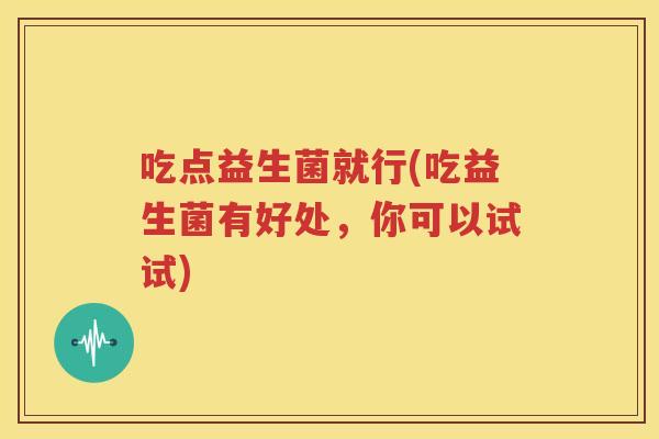 吃点益生菌就行(吃益生菌有好处,你可以试试)