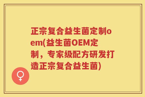 正宗复合益生菌定制oem(益生菌OEM定制，专家级配方研发打造正宗复合益生菌)