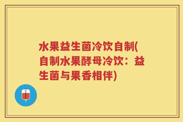 水果益生菌冷饮自制(自制水果酵母冷饮:益生菌与果香相伴)
