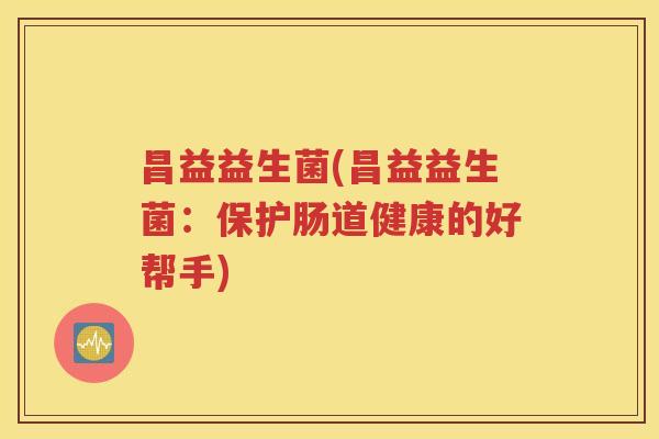 昌益益生菌(昌益益生菌:保护肠道健康的好帮手)