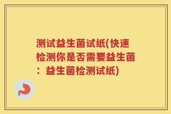 测试益生菌试纸(快速检测你是否需要益生菌:益生菌检测试纸)