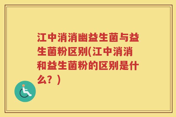 江中消消幽益生菌与益生菌粉区别(江中消消和益生菌粉的区别是什么?) 江中消消幽益生菌与益生菌粉区别(江中消消和益生菌粉的区别是什么?)