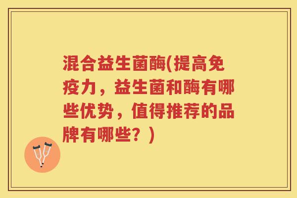 混合益生菌酶(提高力，益生菌和酶有哪些优势，值得推荐的品牌有哪些？)