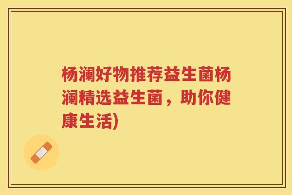 杨澜好物推荐益生菌杨澜精选益生菌，助你健康生活)