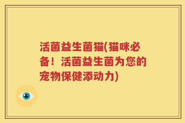 活菌益生菌猫(猫咪必备!活菌益生菌为您的宠物保健添动力)