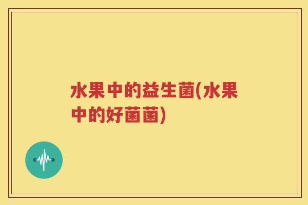 水果中的益生菌(水果中的好菌菌)