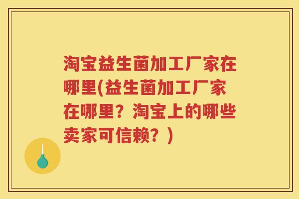 淘宝益生菌加工厂家在哪里(益生菌加工厂家在哪里?淘宝上的哪些卖家可信赖?)