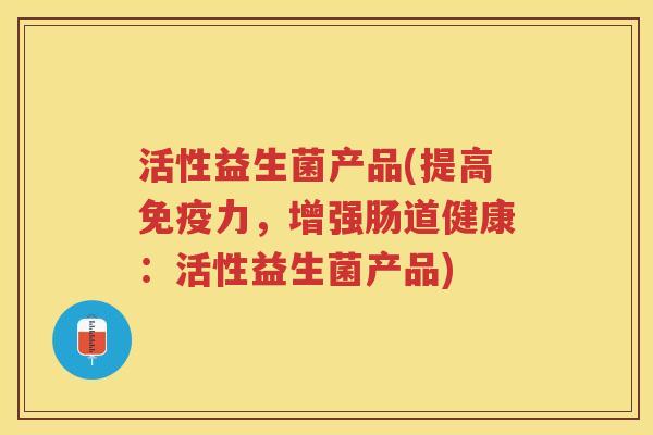 活性益生菌产品(提高免疫力,增强肠道健康:活性益生菌产品)