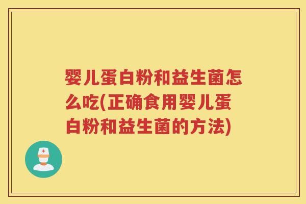 婴儿蛋白粉和益生菌怎么吃(正确食用婴儿蛋白粉和益生菌的方法)