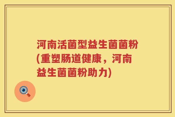 河南活菌型益生菌菌粉(重塑肠道健康，河南益生菌菌粉助力)