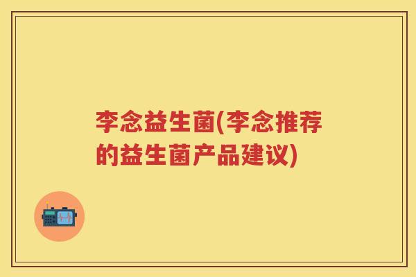李念益生菌(李念推荐的益生菌产品建议)