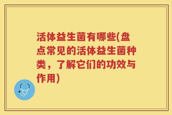 活体益生菌有哪些(盘点常见的活体益生菌种类，了解它们的功效与作用)