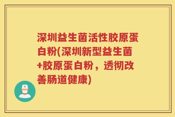 深圳益生菌活性胶原蛋白粉(深圳新型益生菌+胶原蛋白粉,透彻改善肠道健康)