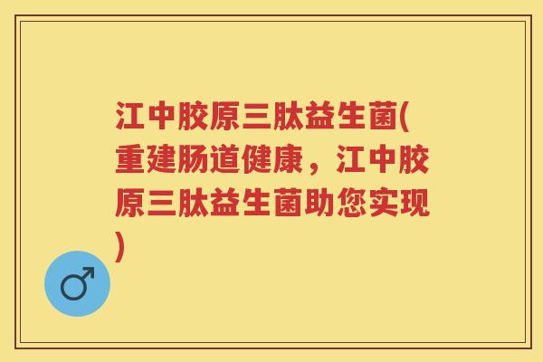 江中胶原三肽益生菌(重建肠道健康，江中胶原三肽益生菌助您实现)