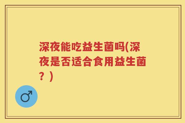 深夜能吃益生菌吗(深夜是否适合食用益生菌?)