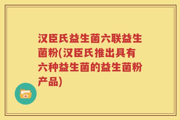汉臣氏益生菌六联益生菌粉(汉臣氏推出具有六种益生菌的益生菌粉产品)
