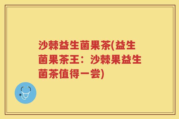 沙棘益生菌果茶(益生菌果茶王:沙棘果益生菌茶值得一尝)