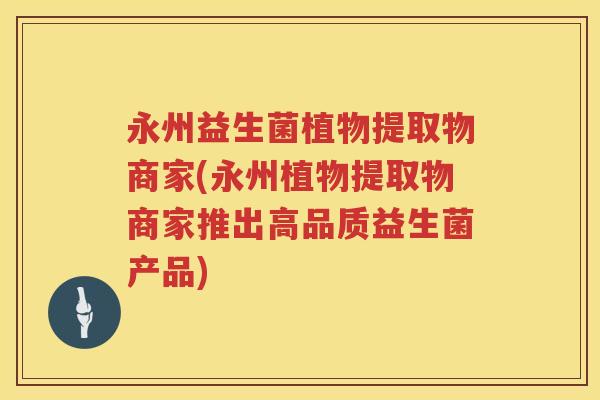 永州益生菌植物提取物商家(永州植物提取物商家推出高品质益生菌产品) 永州益生菌植物提取物商家(永州植物提取物商家推出高品质益生菌产品)