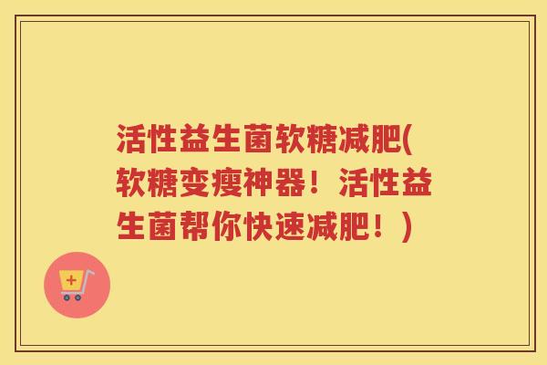 活性益生菌软糖减肥(软糖变瘦神器！活性益生菌帮你快速减肥！)