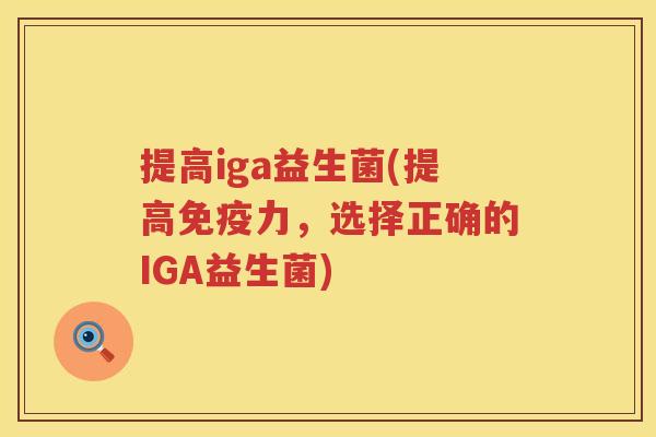 提高iga益生菌(提高力,选择正确的IGA益生菌) 提高iga益生菌(提高力,选择正确的IGA益生菌)