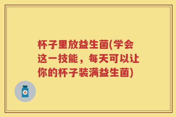 杯子里放益生菌(学会这一技能，每天可以让你的杯子装满益生菌)