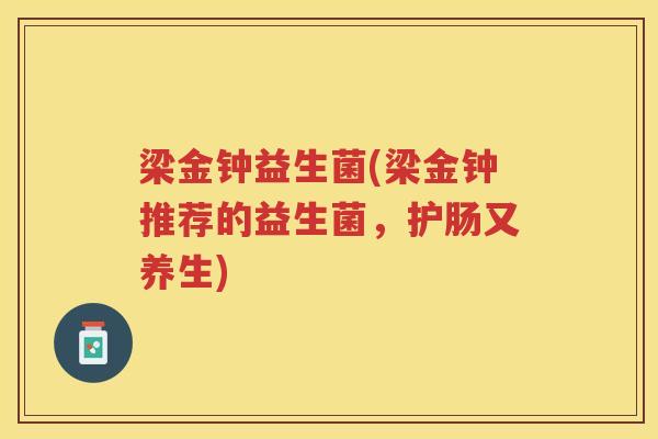 梁金钟益生菌(梁金钟推荐的益生菌,护肠又养生) 梁金钟益生菌(梁金钟推荐的益生菌,护肠又养生)