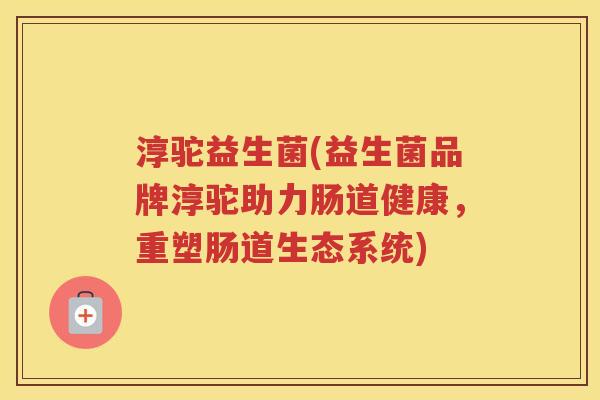 淳驼益生菌(益生菌品牌淳驼助力肠道健康,重塑肠道生态系统)