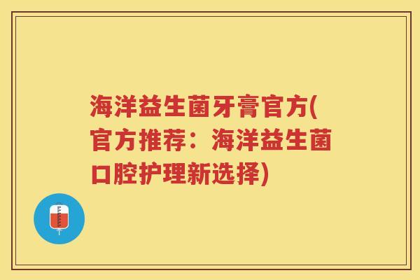海洋益生菌牙膏官方(官方推荐:海洋益生菌口腔护理新选择) 海洋益生菌牙膏官方(官方推荐:海洋益生菌口腔护理新选择)
