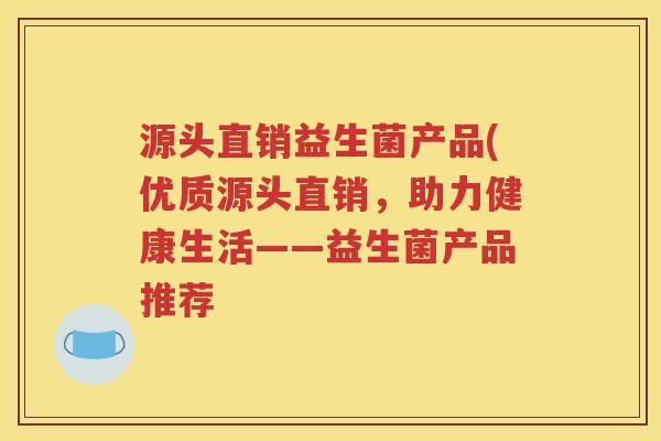 源头直销益生菌产品(优质源头直销，助力健康生活——益生菌产品推荐