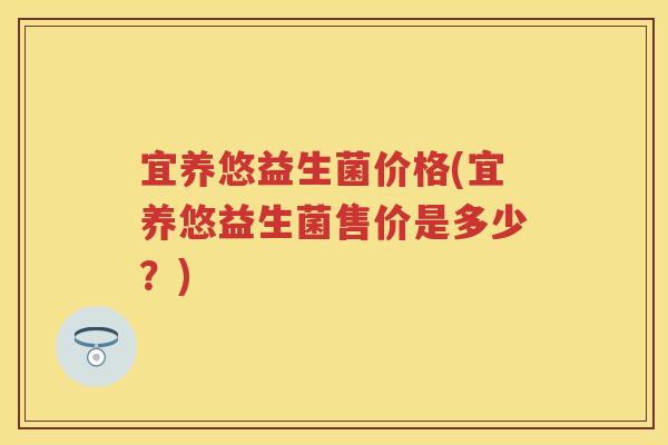 宜养悠益生菌价格(宜养悠益生菌售价是多少?)