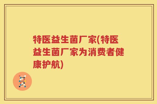 特医益生菌厂家(特医益生菌厂家为消费者健康护航)