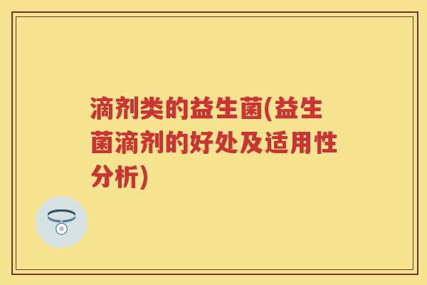 滴剂类的益生菌(益生菌滴剂的好处及适用性分析)