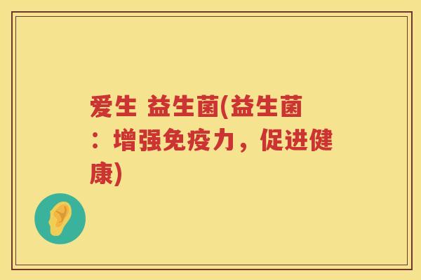 爱生 益生菌(益生菌:增强免疫力,促进健康)