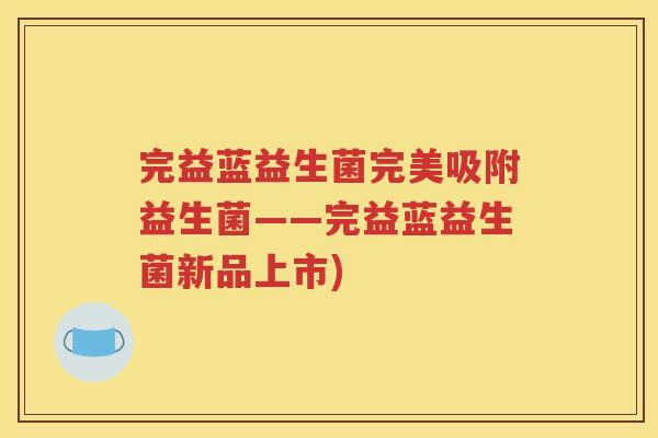 完益蓝益生菌完美吸附益生菌——完益蓝益生菌新品上市)