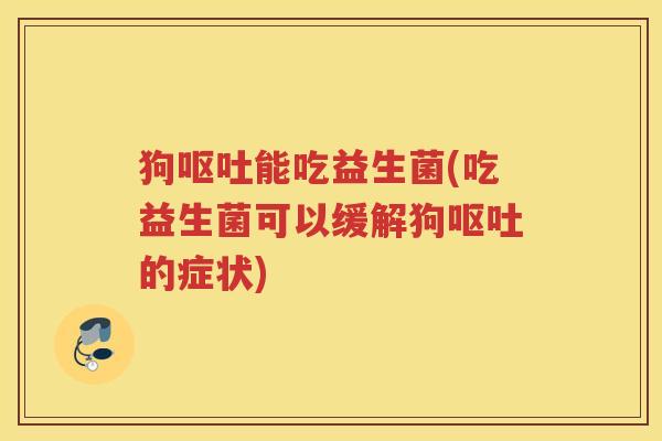 狗呕吐能吃益生菌(吃益生菌可以缓解狗呕吐的症状)